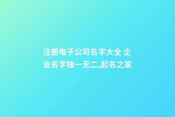 注册电子公司名字大全 企业名字独一无二,起名之家-第1张-公司起名-玄机派